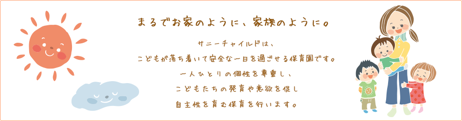 まるでお家のように、家族のように。サニーチャイルドは、こどもが落ち着いて安全な一日を過ごせる保育園です。一人ひとりの個性を尊重し、こどもたちの発育や意欲を促し自主性を育む保育を行います。